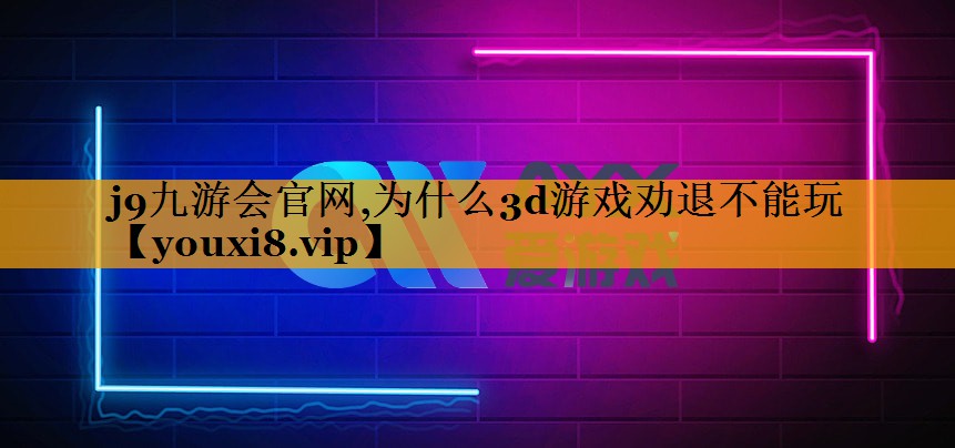 j9九游会官网,为什么3d游戏劝退不能玩