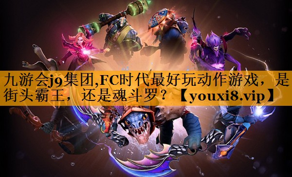 九游会j9集团,FC时代最好玩动作游戏，是街头霸王，还是魂斗罗？
