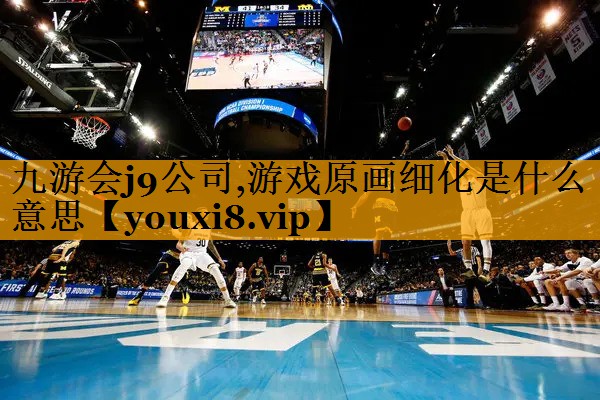 九游会j9公司,游戏原画细化是什么意思