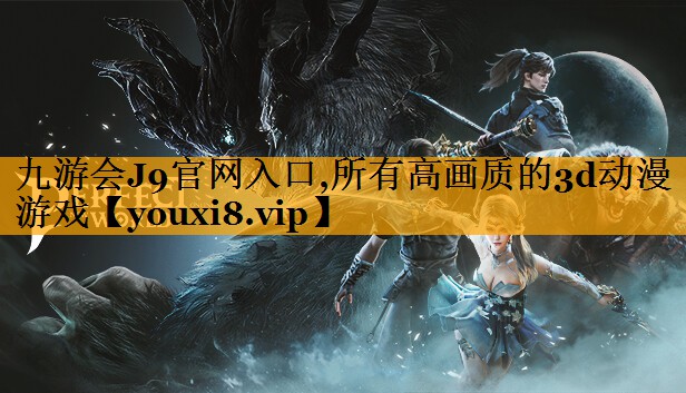 九游会J9官网入口,所有高画质的3d动漫游戏