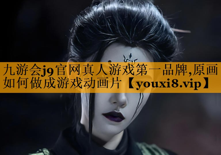 九游会j9官网真人游戏第一品牌,原画如何做成游戏动画片