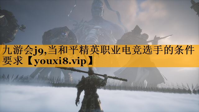 九游会j9,当和平精英职业电竞选手的条件要求