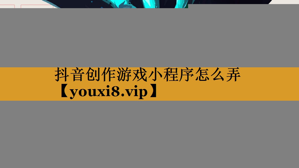 抖音创作游戏小程序怎么弄
